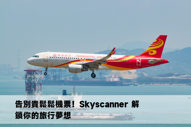 告別貴鬆鬆機票！Skyscanner 解鎖你的旅行夢想