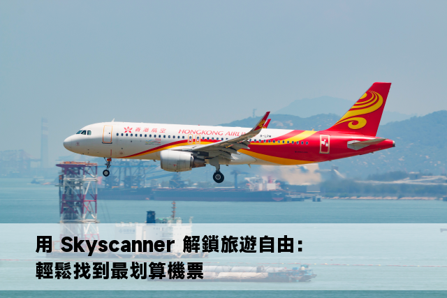 用 Skyscanner 解鎖旅遊自由：輕鬆找到最划算機票